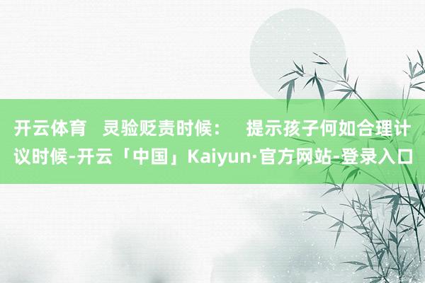 开云体育 灵验贬责时候: 提示孩子何如合理计议时候-开云「中国」Kaiyun·官方网站-登录入口