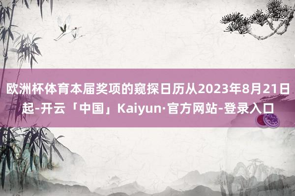 欧洲杯体育本届奖项的窥探日历从2023年8月21日起-开云「中国」Kaiyun·官方网站-登录入口