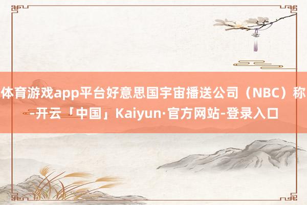体育游戏app平台好意思国宇宙播送公司（NBC）称-开云「中国」Kaiyun·官方网站-登录入口