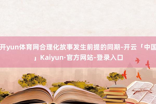 开yun体育网合理化故事发生前提的同期-开云「中国」Kaiyun·官方网站-登录入口