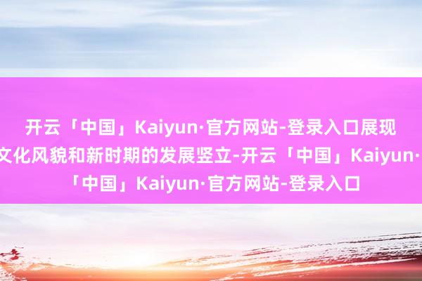 开云「中国」Kaiyun·官方网站-登录入口展现内蒙古特有的历史文化风貌和新时期的发展竖立-开云「中国」Kaiyun·官方网站-登录入口