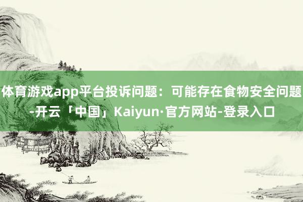 体育游戏app平台投诉问题：可能存在食物安全问题-开云「中国」Kaiyun·官方网站-登录入口