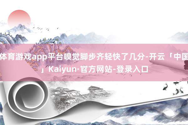 体育游戏app平台嗅觉脚步齐轻快了几分-开云「中国」Kaiyun·官方网站-登录入口