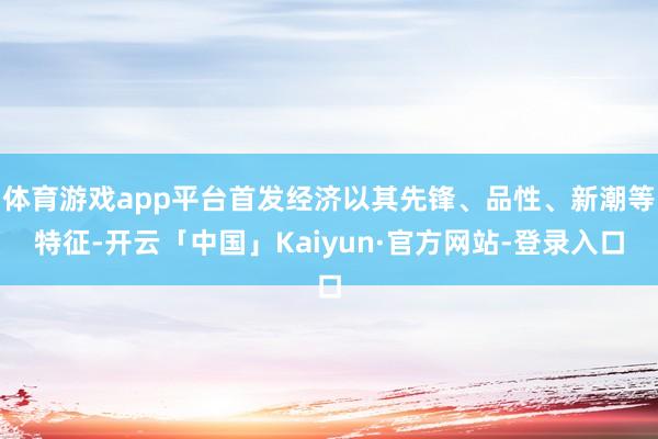 体育游戏app平台首发经济以其先锋、品性、新潮等特征-开云「中国」Kaiyun·官方网站-登录入口