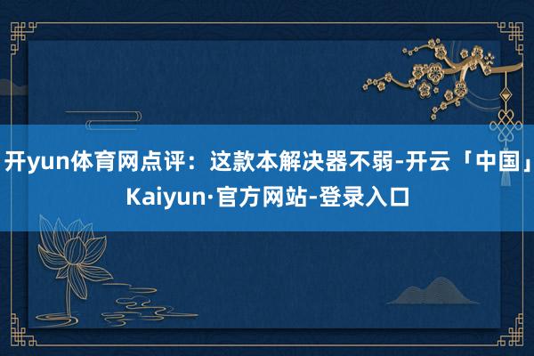 开yun体育网点评：这款本解决器不弱-开云「中国」Kaiyun·官方网站-登录入口