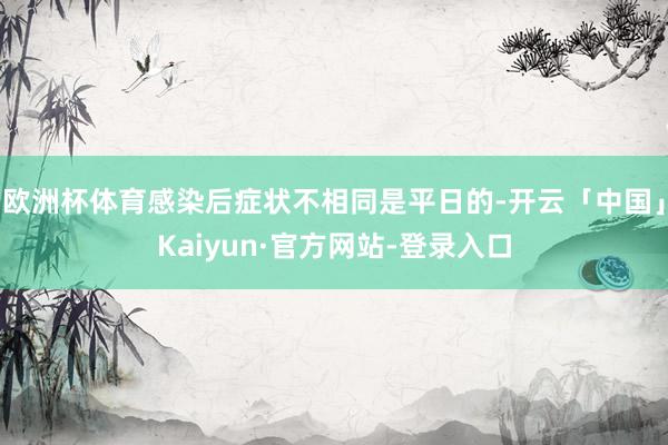 欧洲杯体育感染后症状不相同是平日的-开云「中国」Kaiyun·官方网站-登录入口