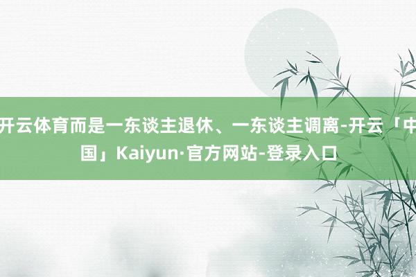 开云体育而是一东谈主退休、一东谈主调离-开云「中国」Kaiyun·官方网站-登录入口