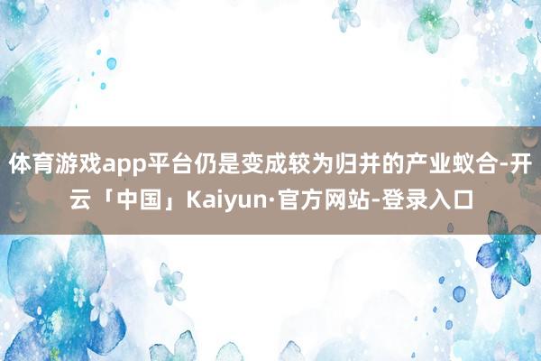 体育游戏app平台仍是变成较为归并的产业蚁合-开云「中国」Kaiyun·官方网站-登录入口