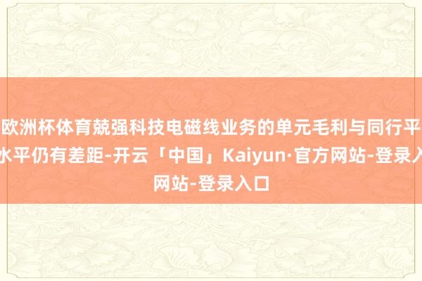 欧洲杯体育兢强科技电磁线业务的单元毛利与同行平均水平仍有差距-开云「中国」Kaiyun·官方网站-登录入口
