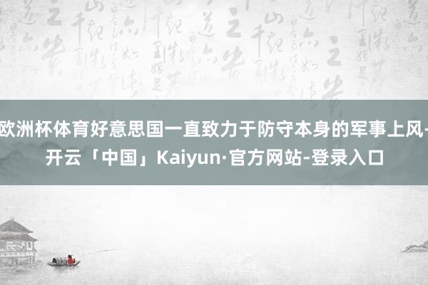 欧洲杯体育好意思国一直致力于防守本身的军事上风-开云「中国」Kaiyun·官方网站-登录入口