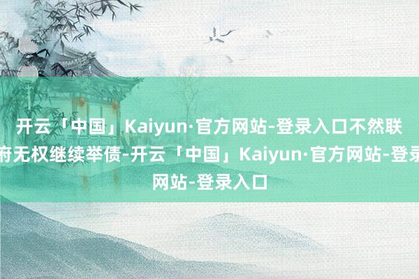 开云「中国」Kaiyun·官方网站-登录入口不然联邦政府无权继续举债-开云「中国」Kaiyun·官方网站-登录入口