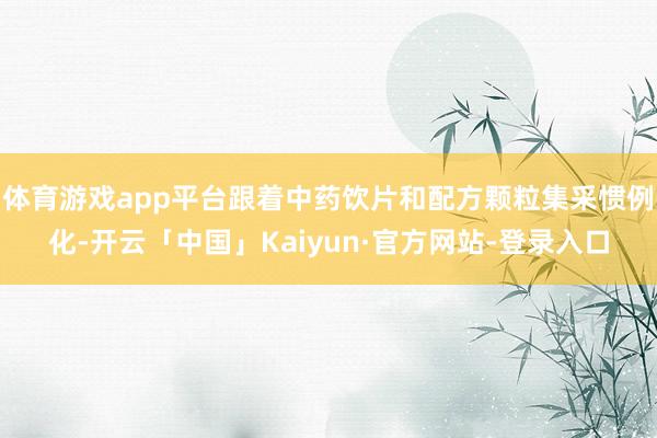 体育游戏app平台跟着中药饮片和配方颗粒集采惯例化-开云「中国」Kaiyun·官方网站-登录入口
