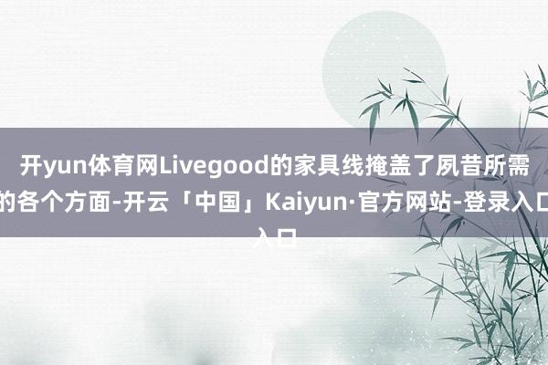 开yun体育网Livegood的家具线掩盖了夙昔所需的各个方面-开云「中国」Kaiyun·官方网站-登录入口