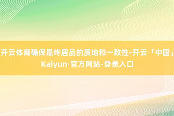 开云体育确保最终居品的质地和一致性-开云「中国」Kaiyun·官方网站-登录入口