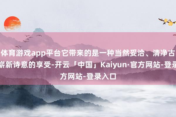 体育游戏app平台它带来的是一种当然妥洽、清净古朴、崭新诗意的享受-开云「中国」Kaiyun·官方网站-登录入口