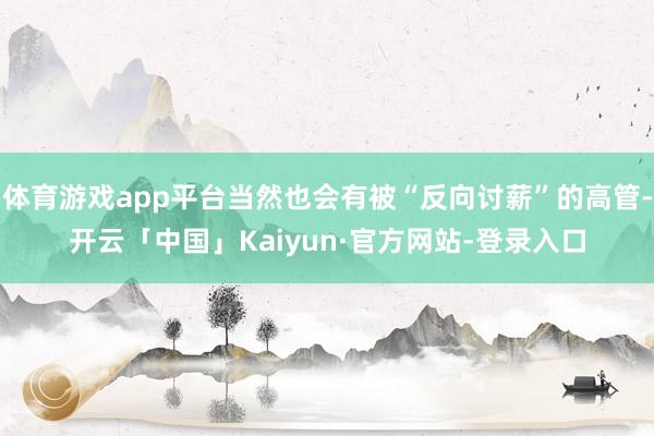 体育游戏app平台当然也会有被“反向讨薪”的高管-开云「中国」Kaiyun·官方网站-登录入口