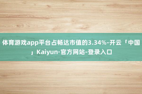 体育游戏app平台占畅达市值的3.34%-开云「中国」Kaiyun·官方网站-登录入口