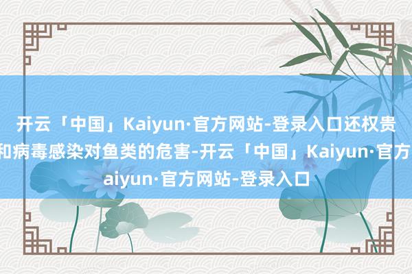 开云「中国」Kaiyun·官方网站-登录入口还权贵裁减了寄生虫和病毒感染对鱼类的危害-开云「中国」Kaiyun·官方网站-登录入口
