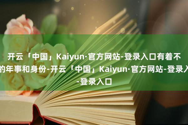 开云「中国」Kaiyun·官方网站-登录入口有着不同的年事和身份-开云「中国」Kaiyun·官方网站-登录入口