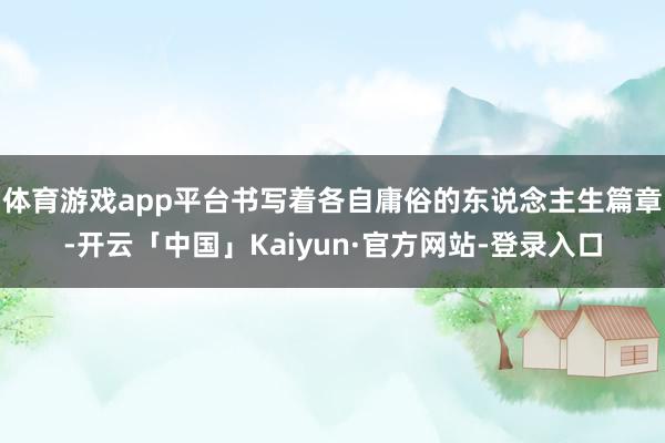 体育游戏app平台书写着各自庸俗的东说念主生篇章-开云「中国」Kaiyun·官方网站-登录入口