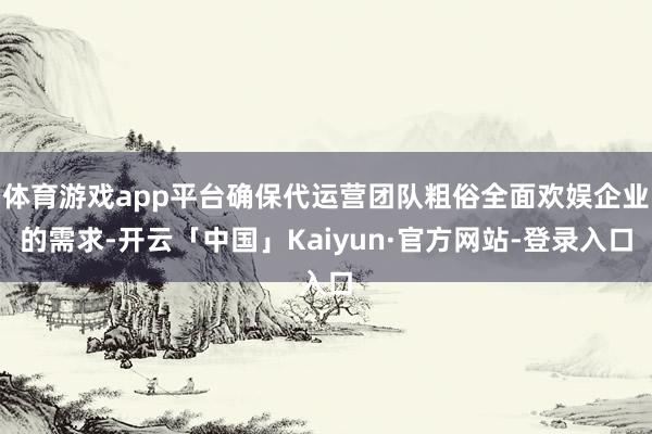 体育游戏app平台确保代运营团队粗俗全面欢娱企业的需求-开云「中国」Kaiyun·官方网站-登录入口