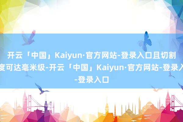 开云「中国」Kaiyun·官方网站-登录入口且切割精度可达毫米级-开云「中国」Kaiyun·官方网站-登录入口