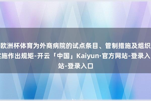 欧洲杯体育为外商病院的试点条目、管制措施及组织实施作出规矩-开云「中国」Kaiyun·官方网站-登录入口
