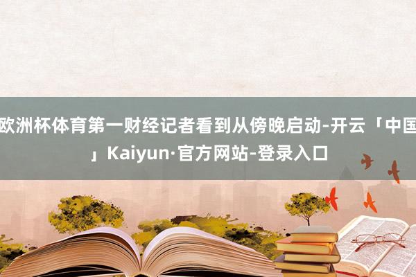 欧洲杯体育第一财经记者看到从傍晚启动-开云「中国」Kaiyun·官方网站-登录入口