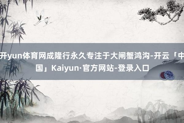 开yun体育网成隆行永久专注于大闸蟹鸿沟-开云「中国」Kaiyun·官方网站-登录入口