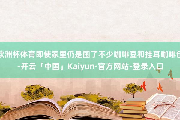 欧洲杯体育即使家里仍是囤了不少咖啡豆和挂耳咖啡包-开云「中国」Kaiyun·官方网站-登录入口