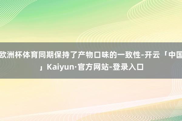 欧洲杯体育同期保持了产物口味的一致性-开云「中国」Kaiyun·官方网站-登录入口