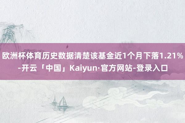 欧洲杯体育历史数据清楚该基金近1个月下落1.21%-开云「中国」Kaiyun·官方网站-登录入口