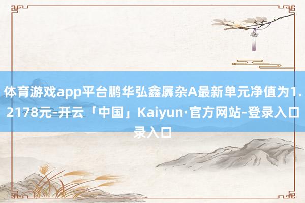 体育游戏app平台鹏华弘鑫羼杂A最新单元净值为1.2178元-开云「中国」Kaiyun·官方网站-登录入口