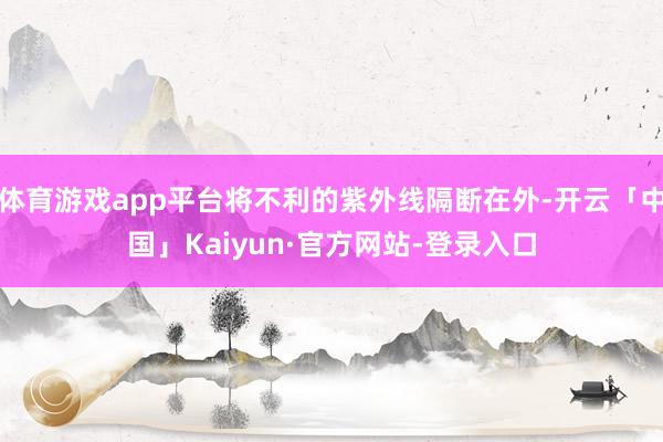 体育游戏app平台将不利的紫外线隔断在外-开云「中国」Kaiyun·官方网站-登录入口