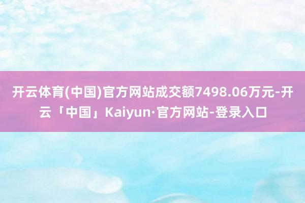开云体育(中国)官方网站成交额7498.06万元-开云「中国」Kaiyun·官方网站-登录入口