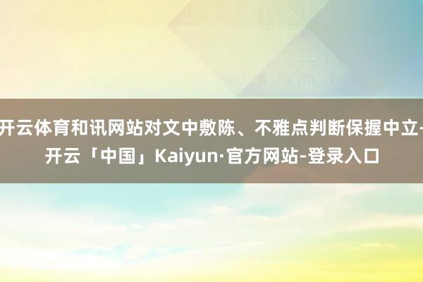 开云体育和讯网站对文中敷陈、不雅点判断保握中立-开云「中国」Kaiyun·官方网站-登录入口