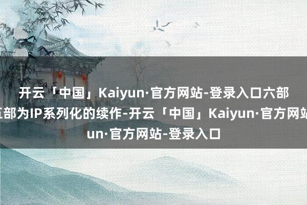 开云「中国」Kaiyun·官方网站-登录入口　　六部影片中有五部为IP系列化的续作-开云「中国」Kaiyun·官方网站-登录入口