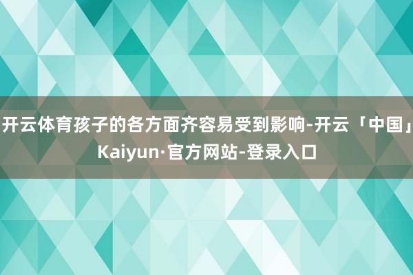 开云体育孩子的各方面齐容易受到影响-开云「中国」Kaiyun·官方网站-登录入口