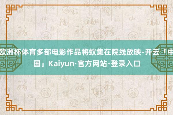 欧洲杯体育多部电影作品将蚁集在院线放映-开云「中国」Kaiyun·官方网站-登录入口