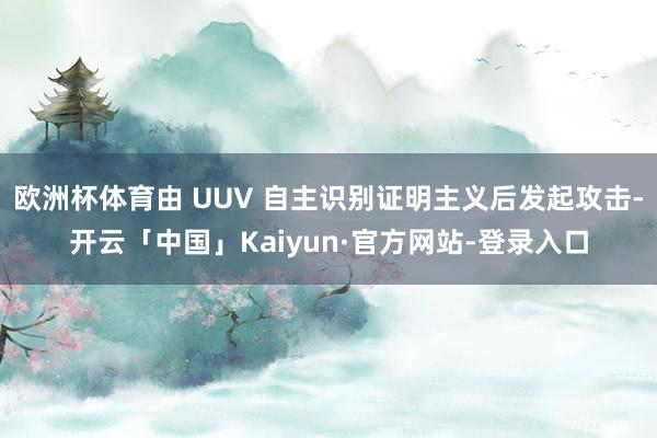 欧洲杯体育由 UUV 自主识别证明主义后发起攻击-开云「中国」Kaiyun·官方网站-登录入口