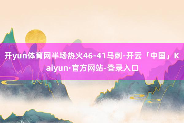 开yun体育网半场热火46-41马刺-开云「中国」Kaiyun·官方网站-登录入口