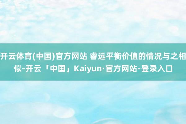 开云体育(中国)官方网站 睿远平衡价值的情况与之相似-开云「中国」Kaiyun·官方网站-登录入口