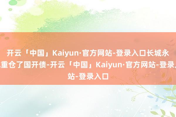 开云「中国」Kaiyun·官方网站-登录入口长城永利A重仓了国开债-开云「中国」Kaiyun·官方网站-登录入口
