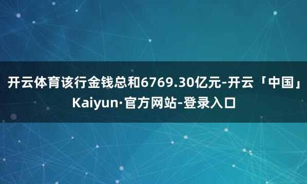 开云体育该行金钱总和6769.30亿元-开云「中国」Kaiyun·官方网站-登录入口