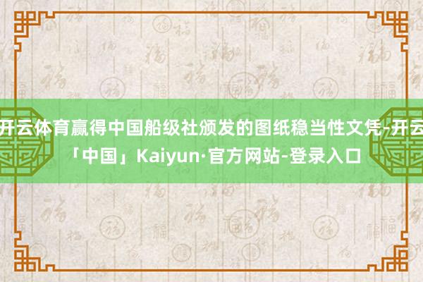 开云体育赢得中国船级社颁发的图纸稳当性文凭-开云「中国」Kaiyun·官方网站-登录入口