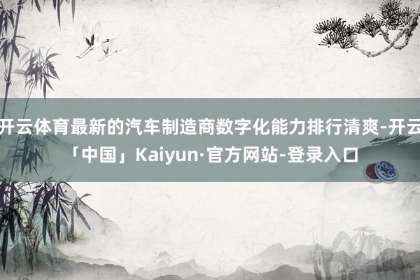 开云体育最新的汽车制造商数字化能力排行清爽-开云「中国」Kaiyun·官方网站-登录入口