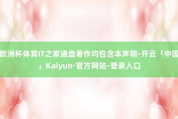 欧洲杯体育IT之家通盘著作均包含本声明-开云「中国」Kaiyun·官方网站-登录入口