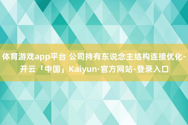 体育游戏app平台 公司持有东说念主结构连接优化-开云「中国」Kaiyun·官方网站-登录入口