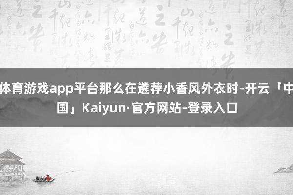 体育游戏app平台那么在遴荐小香风外衣时-开云「中国」Kaiyun·官方网站-登录入口