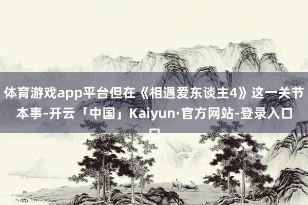体育游戏app平台但在《相遇爱东谈主4》这一关节本事-开云「中国」Kaiyun·官方网站-登录入口